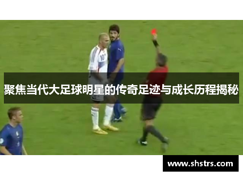 聚焦当代大足球明星的传奇足迹与成长历程揭秘