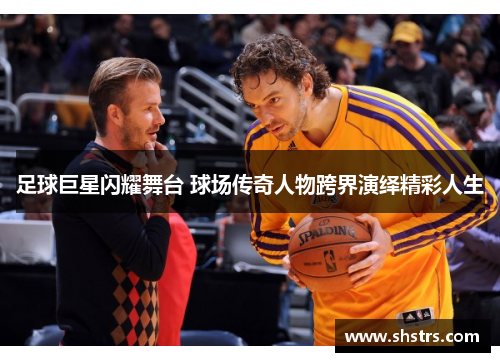 足球巨星闪耀舞台 球场传奇人物跨界演绎精彩人生