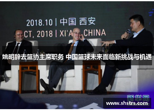 姚明辞去篮协主席职务 中国篮球未来面临新挑战与机遇
