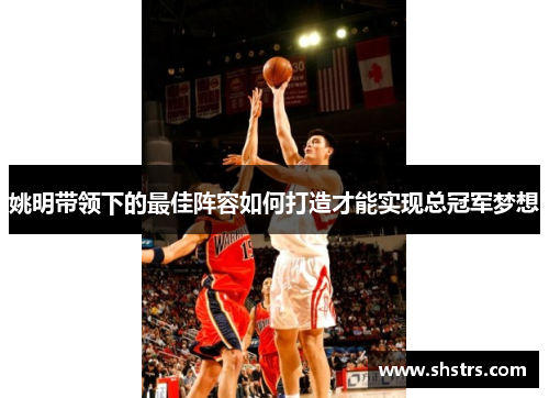 姚明带领下的最佳阵容如何打造才能实现总冠军梦想