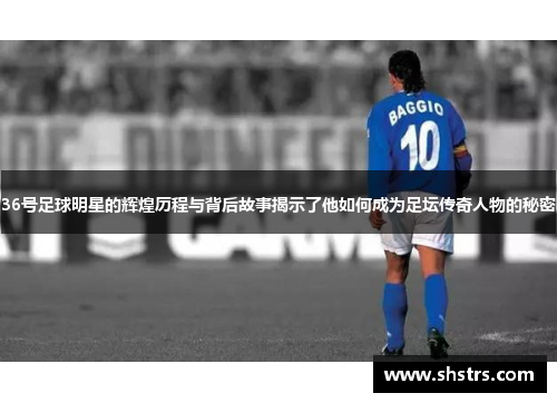 36号足球明星的辉煌历程与背后故事揭示了他如何成为足坛传奇人物的秘密