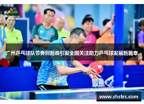 广州乒乓球队节奏创新高引发全国关注助力乒乓球发展新篇章