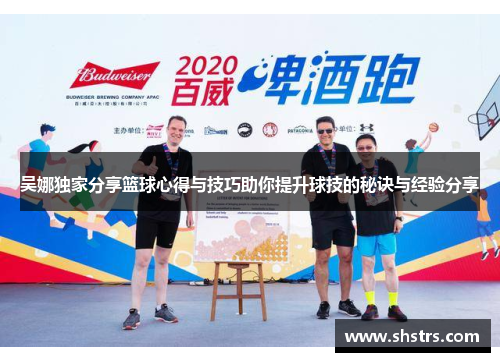 吴娜独家分享篮球心得与技巧助你提升球技的秘诀与经验分享