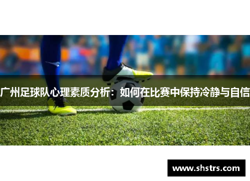 广州足球队心理素质分析：如何在比赛中保持冷静与自信