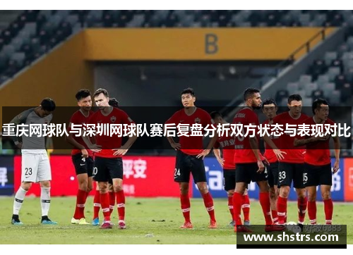 重庆网球队与深圳网球队赛后复盘分析双方状态与表现对比