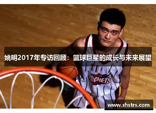 姚明2017年专访回顾：篮球巨星的成长与未来展望