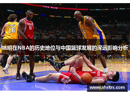 姚明在NBA的历史地位与中国篮球发展的深远影响分析