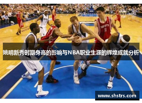 姚明新秀时期身高的影响与NBA职业生涯的辉煌成就分析