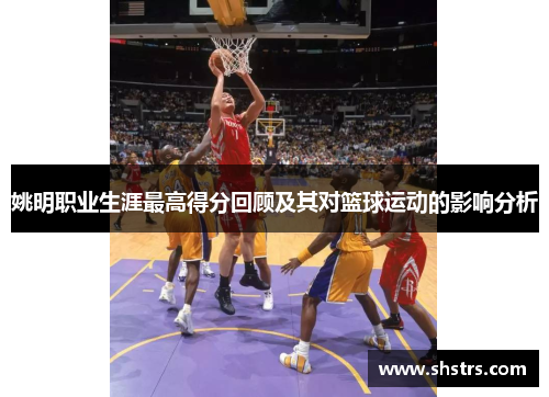 姚明职业生涯最高得分回顾及其对篮球运动的影响分析