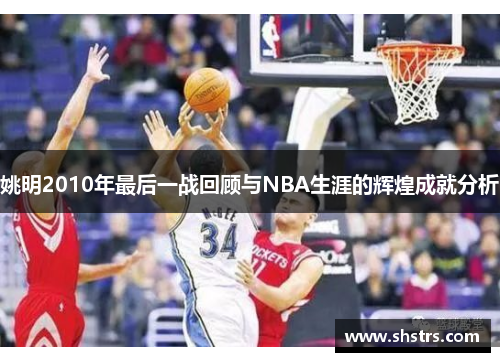 姚明2010年最后一战回顾与NBA生涯的辉煌成就分析