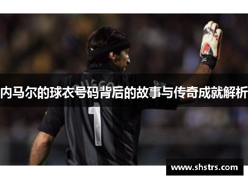 内马尔的球衣号码背后的故事与传奇成就解析