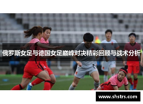 俄罗斯女足与德国女足巅峰对决精彩回顾与战术分析