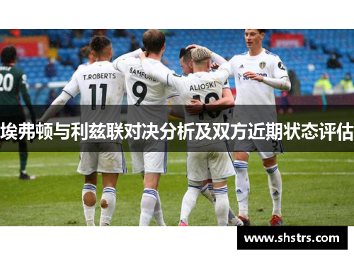 埃弗顿与利兹联对决分析及双方近期状态评估