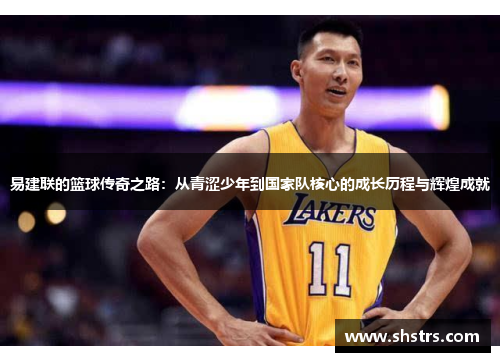 易建联的篮球传奇之路：从青涩少年到国家队核心的成长历程与辉煌成就