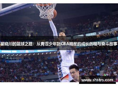 翟晓川的篮球之路：从青涩少年到CBA明星的成长历程与奋斗故事