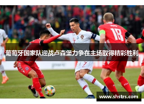 葡萄牙国家队迎战卢森堡力争在主场取得精彩胜利
