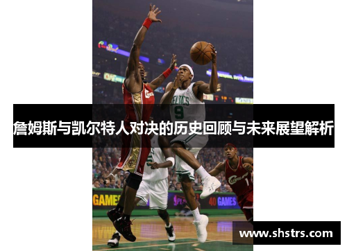 詹姆斯与凯尔特人对决的历史回顾与未来展望解析