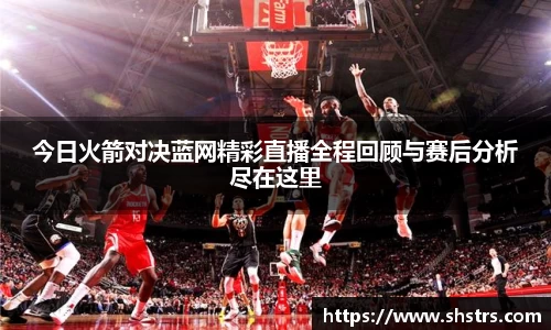 6t体育今日火箭对决蓝网精彩直播全程回顾与赛后分析尽在这里