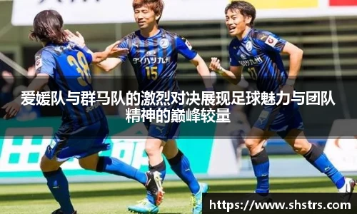 6t体育爱媛队与群马队的激烈对决展现足球魅力与团队精神的巅峰较量