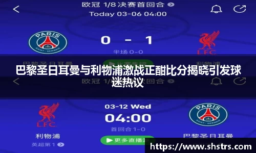 6t体育巴黎圣日耳曼与利物浦激战正酣比分揭晓引发球迷热议
