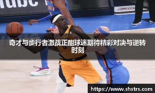 6t体育奇才与步行者激战正酣球迷期待精彩对决与逆转时刻