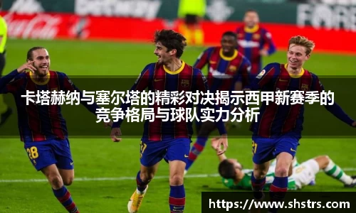 6t体育卡塔赫纳与塞尔塔的精彩对决揭示西甲新赛季的竞争格局与球队实力分析