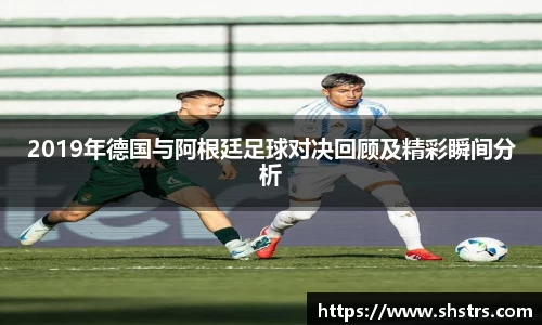 6t体育2019年德国与阿根廷足球对决回顾及精彩瞬间分析