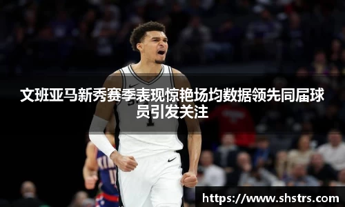 6t体育文班亚马新秀赛季表现惊艳场均数据领先同届球员引发关注