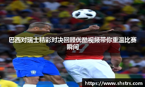 6t体育巴西对瑞士精彩对决回顾优酷视频带你重温比赛瞬间