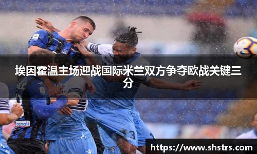 6t体育埃因霍温主场迎战国际米兰双方争夺欧战关键三分